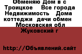 Обменяю Дом в с.Троицкое  - Все города Недвижимость » Дома, коттеджи, дачи обмен   . Московская обл.,Жуковский г.